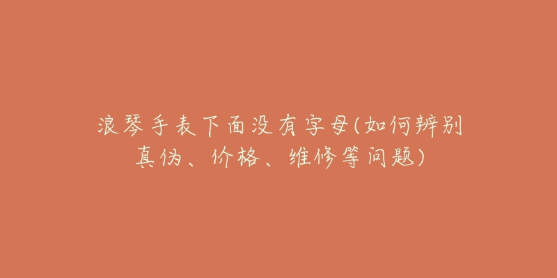 浪琴手表下面没有字母(如何辨别真伪、价格、维修等问题)