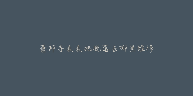 萧邦手表表把脱落去哪里维修-名表号 萧邦手表表把脱落去哪里维修