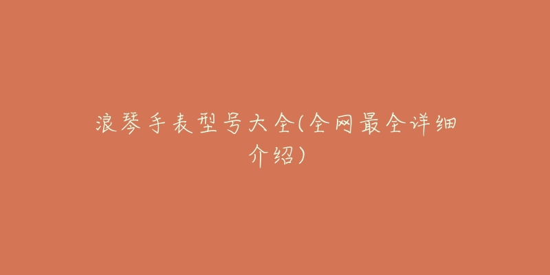 浪琴手表型号大全(全网最全详细介绍)-名表号 浪琴手表型号大全(全网最全详细介绍)