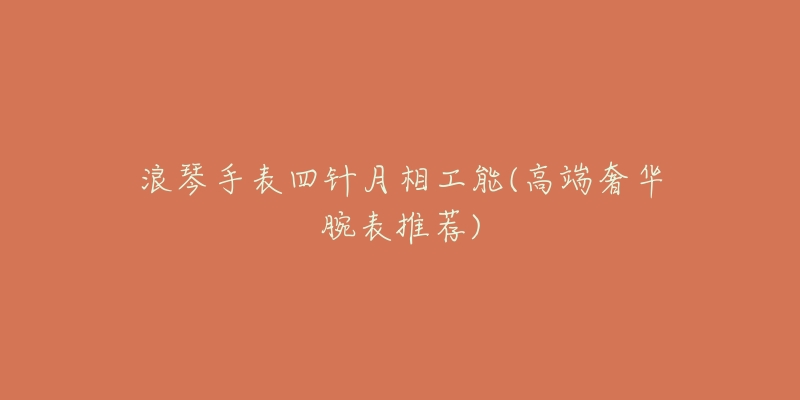 浪琴手表四针月相工能(高端奢华腕表推荐)-名表号 浪琴手表四针月相工能(高端奢华腕表推荐)