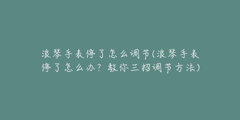 浪琴手表停了怎么调节(浪琴手表停了怎么办?教你三招调节方法)-名表号 浪琴手表停了怎么调节(浪琴手表停了怎么办?教你三招调节方法)