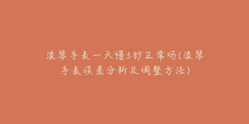 浪琴手表一天慢5秒正常吗(浪琴手表误差分析及调整方法)-名表号 浪琴手表一天慢5秒正常吗(浪琴手表误差分析及调整方法)