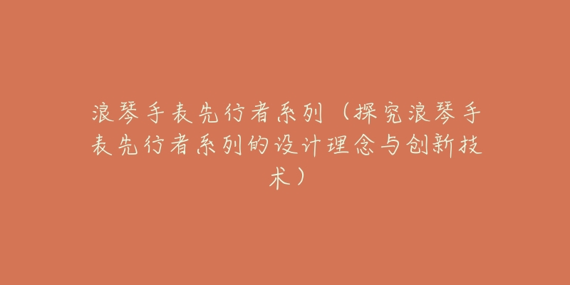 浪琴手表先行者系列(探究浪琴手表先行者系列的设计理念与创新技术)-名表号 浪琴手表先行者系列(探究浪琴手表先行者系列的设计理念与创新技术)