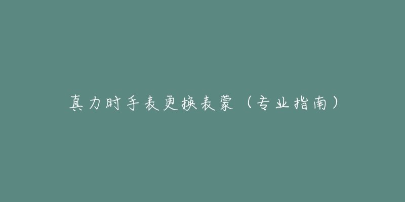 真力时手表更换表蒙(专业指南)-名表号 真力时手表更换表蒙(专业指南)