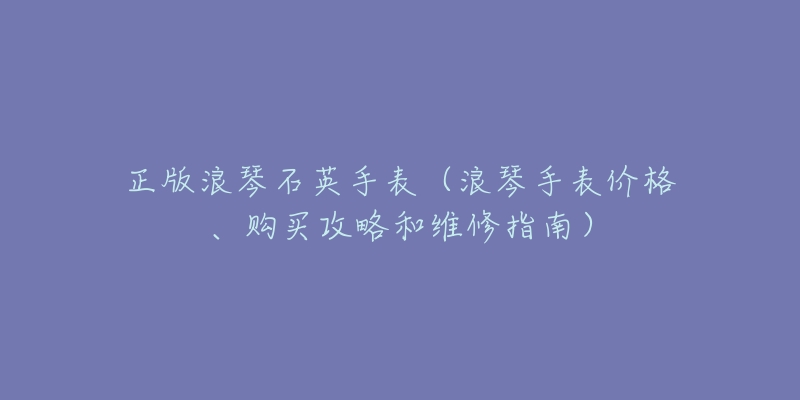 正版浪琴石英手表(浪琴手表价格、购买攻略和维修指南)-名表号 正版浪琴石英手表(浪琴手表价格、购买攻略和维修指南)