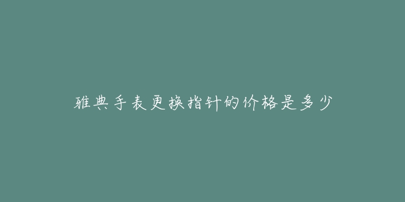 雅典手表更换指针的价格是多少-名表号 雅典手表更换指针的价格是多少