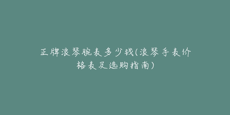 正牌浪琴腕表多少钱(浪琴手表价格表及选购指南)-名表号 正牌浪琴腕表多少钱(浪琴手表价格表及选购指南)