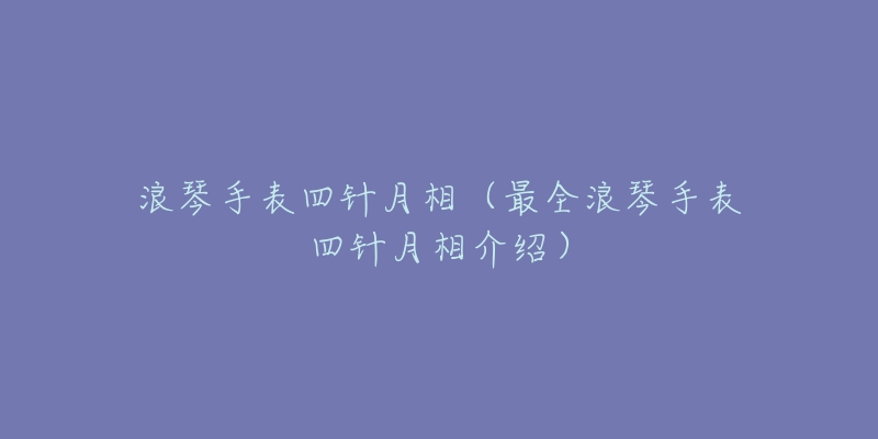 浪琴手表四针月相(最全浪琴手表四针月相介绍)-名表号 浪琴手表四针月相(最全浪琴手表四针月相介绍)