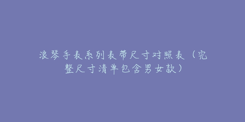 浪琴手表系列表带尺寸对照表(完整尺寸清单包含男女款)-名表号 浪琴手表系列表带尺寸对照表(完整尺寸清单包含男女款)