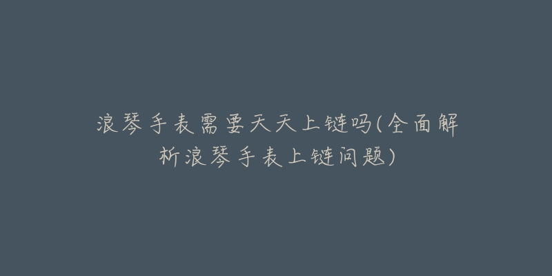 浪琴手表需要天天上链吗(全面解析浪琴手表上链问题)-名表号 浪琴手表需要天天上链吗(全面解析浪琴手表上链问题)