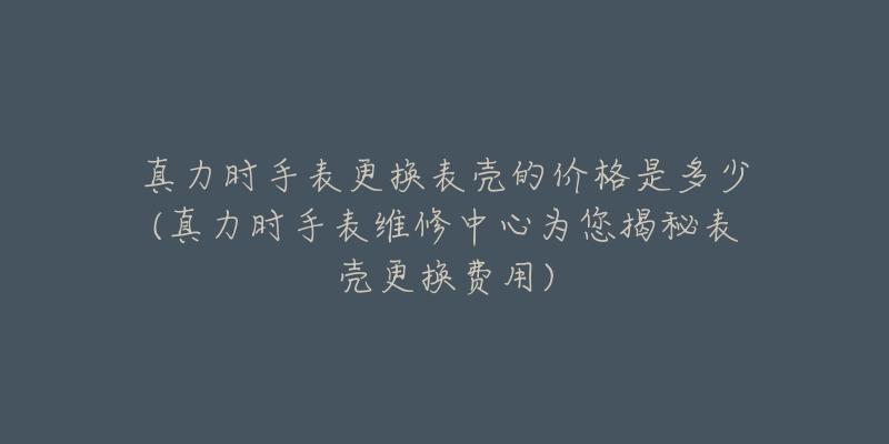 真力时手表更换表壳的价格是多少(真力时手表维修中心为您揭秘表壳更换费用)-名表号 真力时手表更换表壳的价格是多少(真力时手表维修中心为您揭秘表壳更换费用)