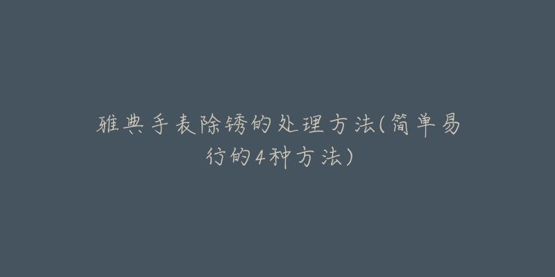 雅典手表除锈的处理方法(简单易行的4种方法)-名表号 雅典手表除锈的处理方法(简单易行的4种方法)