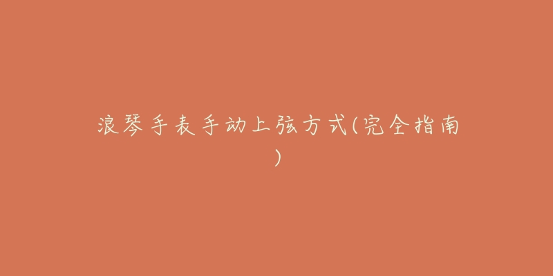 浪琴手表手动上弦方式(完全指南)-名表号 浪琴手表手动上弦方式(完全指南)