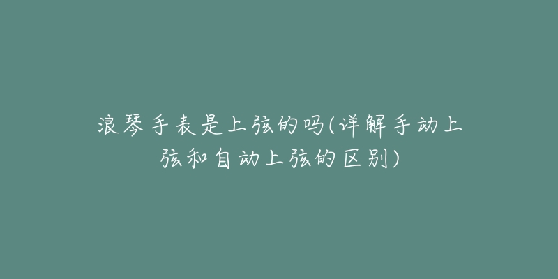 浪琴手表是上弦的吗(详解手动上弦和自动上弦的区别)-名表号 浪琴手表是上弦的吗(详解手动上弦和自动上弦的区别)