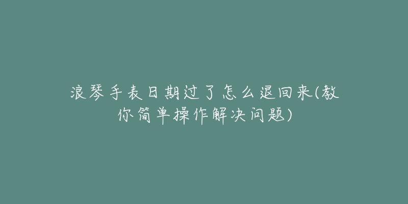 浪琴手表日期过了怎么退回来(教你简单操作解决问题)-名表号 浪琴手表日期过了怎么退回来(教你简单操作解决问题)