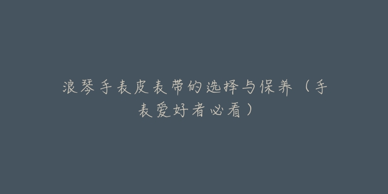 浪琴手表皮表带的选择与保养(手表爱好者必看)-名表号 浪琴手表皮表带的选择与保养(手表爱好者必看)
