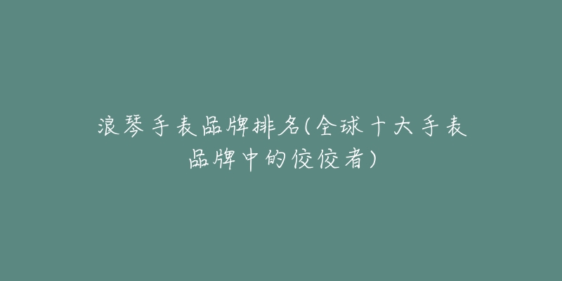 浪琴手表品牌排名(全球十大手表品牌中的佼佼者)-名表号 浪琴手表品牌排名(全球十大手表品牌中的佼佼者)