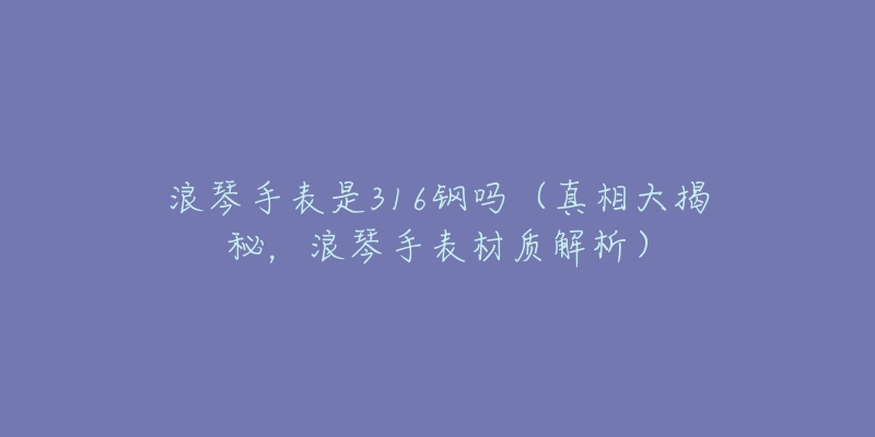 浪琴手表是316钢吗(真相大揭秘,浪琴手表材质解析)-名表号 浪琴手表是316钢吗(真相大揭秘,浪琴手表材质解析)
