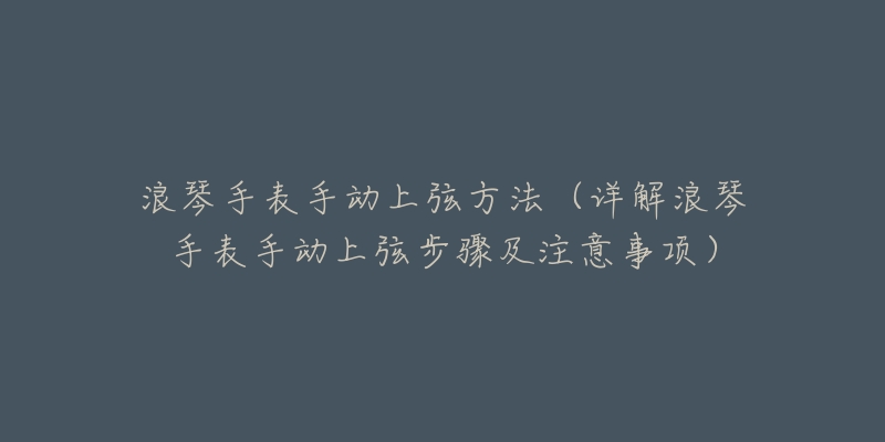浪琴手表手动上弦方法(详解浪琴手表手动上弦步骤及注意事项)-名表号 浪琴手表手动上弦方法(详解浪琴手表手动上弦步骤及注意事项)