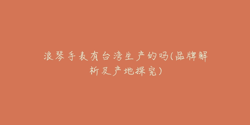 浪琴手表有台湾生产的吗(品牌解析及产地探究)-名表号 浪琴手表有台湾生产的吗(品牌解析及产地探究)
