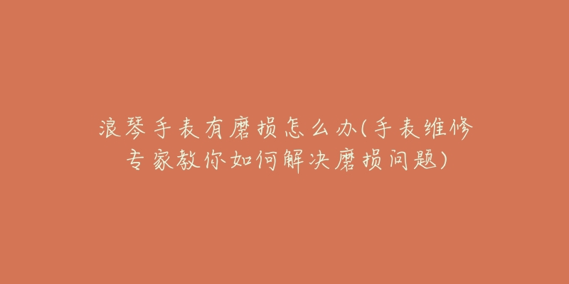 浪琴手表有磨损怎么办(手表维修专家教你如何解决磨损问题)