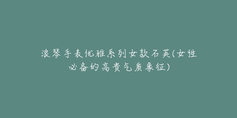 浪琴手表优雅系列女款石英(女性必备的高贵气质象征)