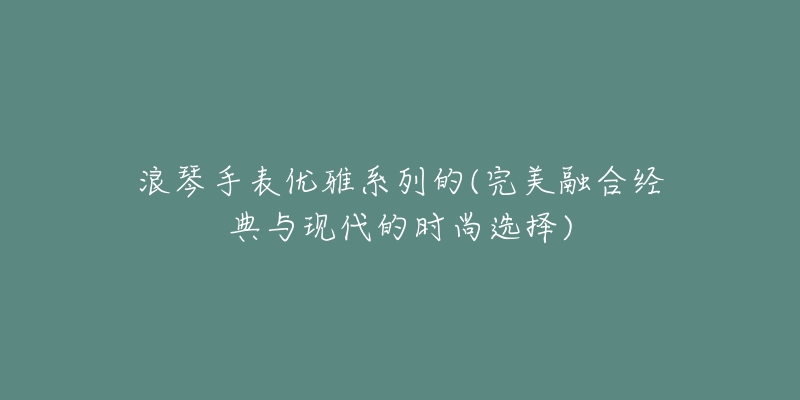 浪琴手表优雅系列的(完美融合经典与现代的时尚选择)-名表号 浪琴手表优雅系列的(完美融合经典与现代的时尚选择)