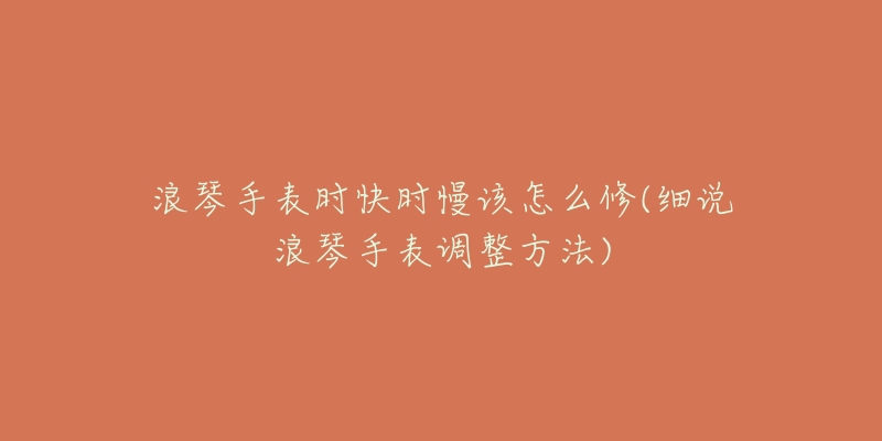 浪琴手表时快时慢该怎么修(细说浪琴手表调整方法)-名表号 浪琴手表时快时慢该怎么修(细说浪琴手表调整方法)