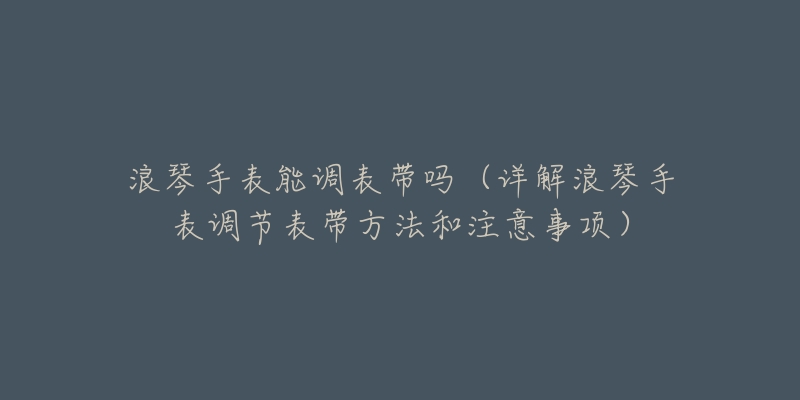 浪琴手表能调表带吗(详解浪琴手表调节表带方法和注意事项)-名表号 浪琴手表能调表带吗(详解浪琴手表调节表带方法和注意事项)