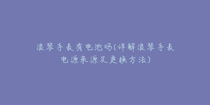 浪琴手表有电池吗(详解浪琴手表电源来源及更换方法)-名表号 浪琴手表有电池吗(详解浪琴手表电源来源及更换方法)