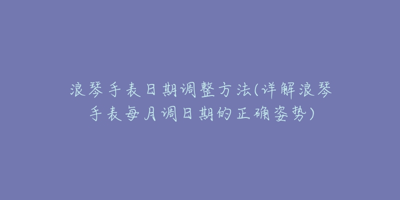 浪琴手表日期调整方法(详解浪琴手表每月调日期的正确姿势)-名表号 浪琴手表日期调整方法(详解浪琴手表每月调日期的正确姿势)