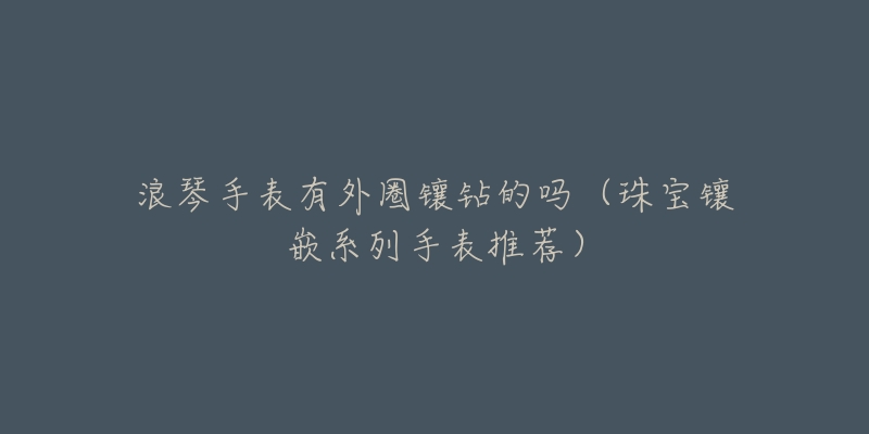 浪琴手表有外圈镶钻的吗(珠宝镶嵌系列手表推荐)-名表号 浪琴手表有外圈镶钻的吗(珠宝镶嵌系列手表推荐)