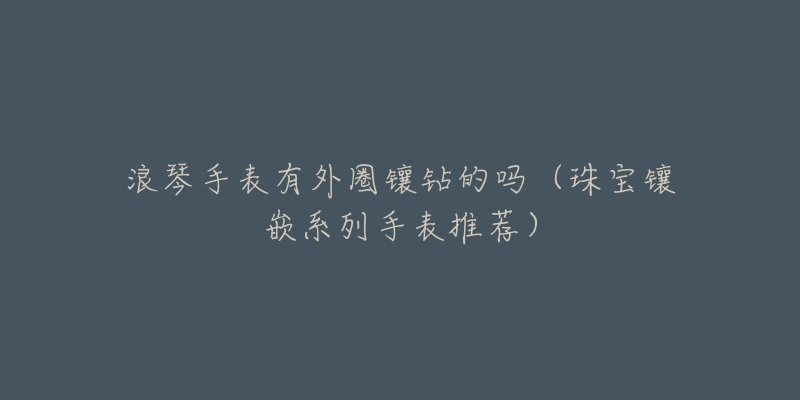 浪琴手表有外圈镶钻的吗（珠宝镶嵌系列手表推荐）