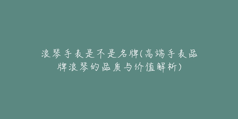 浪琴手表是不是名牌(高端手表品牌浪琴的品质与价值解析)