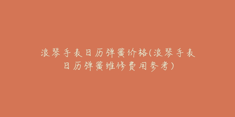 浪琴手表日历弹簧价格(浪琴手表日历弹簧维修费用参考)-名表号 浪琴手表日历弹簧价格(浪琴手表日历弹簧维修费用参考)