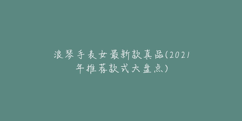 浪琴手表女最新款真品(2021年推荐款式大盘点)-名表号 浪琴手表女最新款真品(2021年推荐款式大盘点)