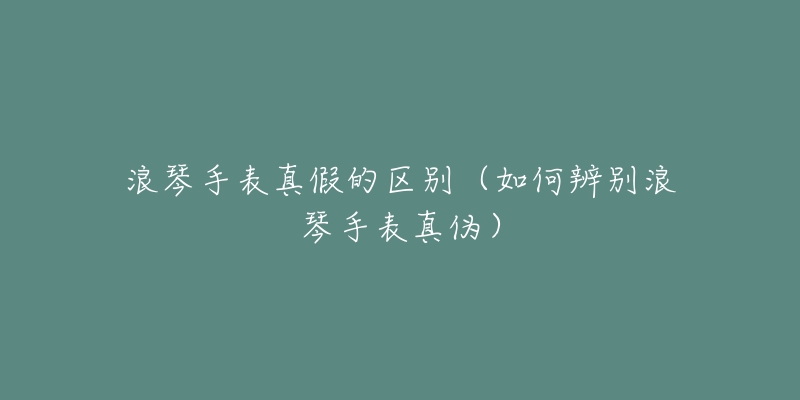 浪琴手表真假的区别(如何辨别浪琴手表真伪)-名表号 浪琴手表真假的区别(如何辨别浪琴手表真伪)