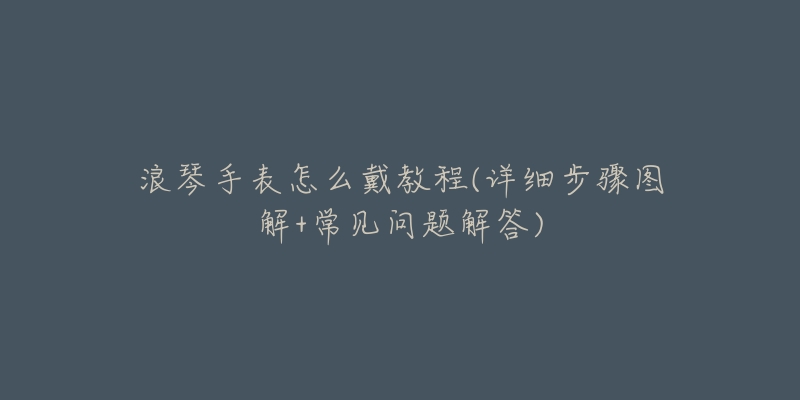 浪琴手表怎么戴教程(详细步骤图解+常见问题解答)-名表号 浪琴手表怎么戴教程(详细步骤图解+常见问题解答)