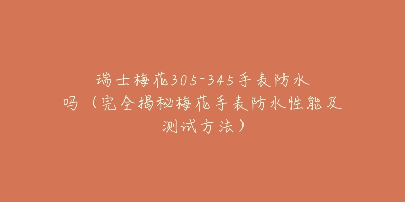 瑞士梅花305-345手表防水吗(完全揭秘梅花手表防水性能及测试方法)-名表号 瑞士梅花305-345手表防水吗(完全揭秘梅花手表防水性能及测试方法)