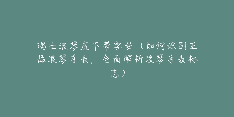 瑞士浪琴底下带字母(如何识别正品浪琴手表,全面解析浪琴手表标志)-名表号 瑞士浪琴底下带字母(如何识别正品浪琴手表,全面解析浪琴手表标志)