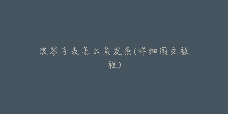 浪琴手表怎么紧发条(详细图文教程)-名表号 浪琴手表怎么紧发条(详细图文教程)