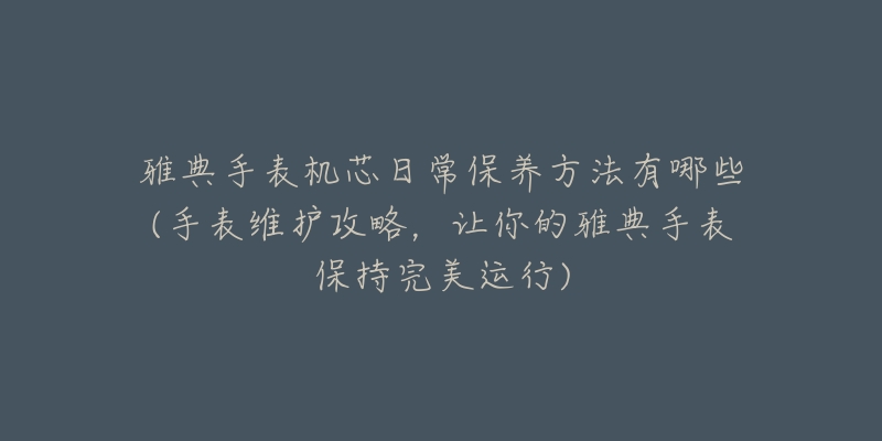 雅典手表机芯日常保养方法有哪些(手表维护攻略,让你的雅典手表保持完美运行)-名表号 雅典手表机芯日常保养方法有哪些(手表维护攻略,让你的雅典手表保持完美运行)