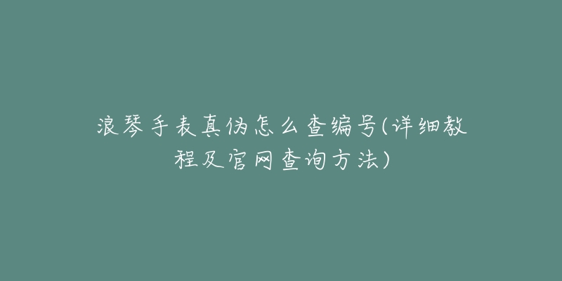 浪琴手表真伪怎么查编号(详细教程及官网查询方法)-名表号 浪琴手表真伪怎么查编号(详细教程及官网查询方法)