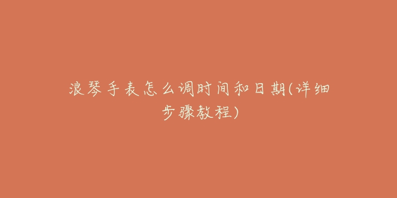 浪琴手表怎么调时间和日期(详细步骤教程)-名表号 浪琴手表怎么调时间和日期(详细步骤教程)