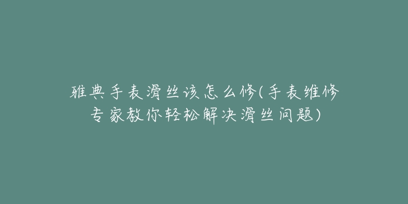 雅典手表滑丝该怎么修(手表维修专家教你轻松解决滑丝问题)-名表号 雅典手表滑丝该怎么修(手表维修专家教你轻松解决滑丝问题)