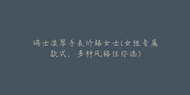 瑞士浪琴手表价格女士(女性专属款式，多种风格任你选)