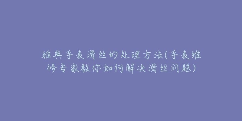 雅典手表滑丝的处理方法(手表维修专家教你如何解决滑丝问题)-名表号 雅典手表滑丝的处理方法(手表维修专家教你如何解决滑丝问题)