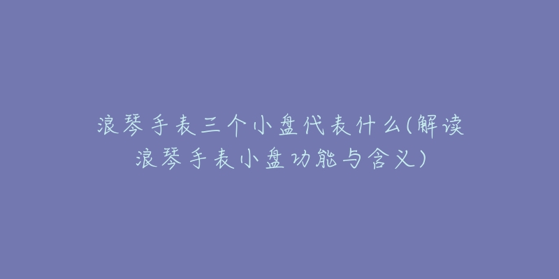 浪琴手表三个小盘代表什么(解读浪琴手表小盘功能与含义)-名表号 浪琴手表三个小盘代表什么(解读浪琴手表小盘功能与含义)