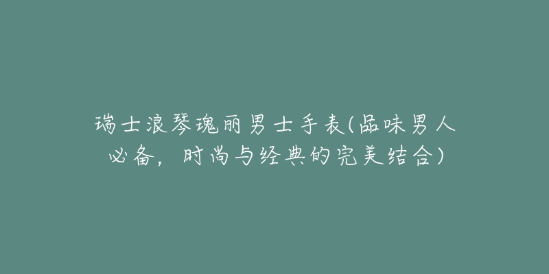 瑞士浪琴瑰丽男士手表(品味男人必备,时尚与经典的完美结合)-名表号 瑞士浪琴瑰丽男士手表(品味男人必备,时尚与经典的完美结合)