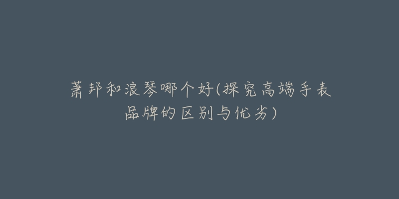 萧邦和浪琴哪个好(探究高端手表品牌的区别与优劣)-名表号 萧邦和浪琴哪个好(探究高端手表品牌的区别与优劣)